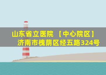 山东省立医院 【中心院区】 济南市槐荫区经五路324号